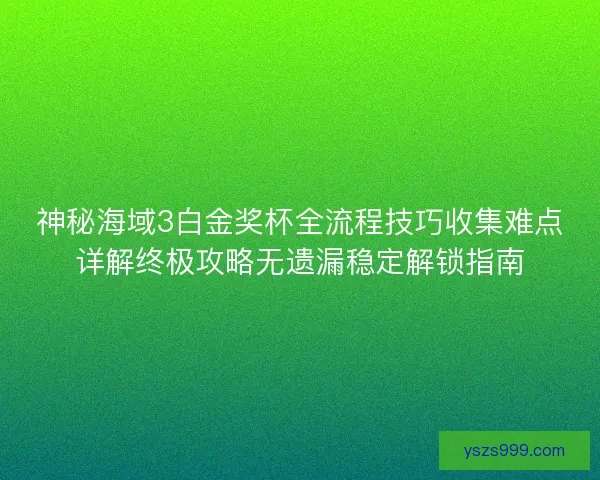 神秘海域3白金奖杯全流程技巧收集难点详解终极攻略无遗漏稳定解锁指南