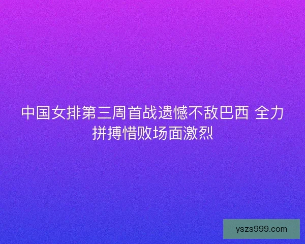 中国女排第三周首战遗憾不敌巴西 全力拼搏惜败场面激烈