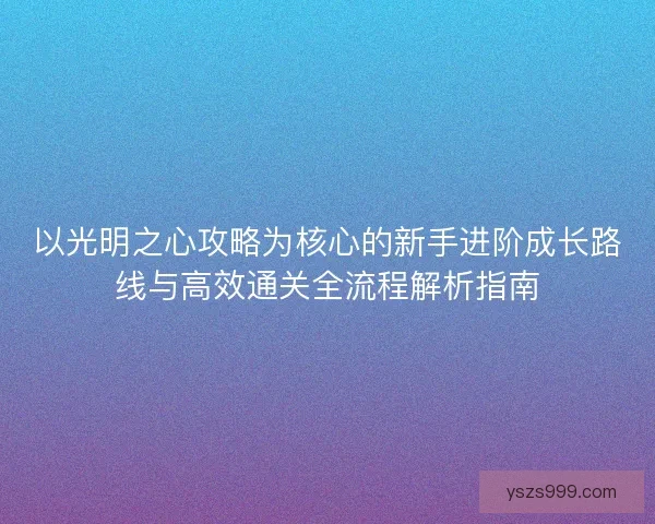 以光明之心攻略为核心的新手进阶成长路线与高效通关全流程解析指南
