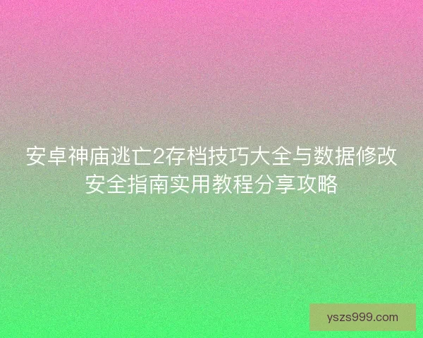 安卓神庙逃亡2存档技巧大全与数据修改安全指南实用教程分享攻略