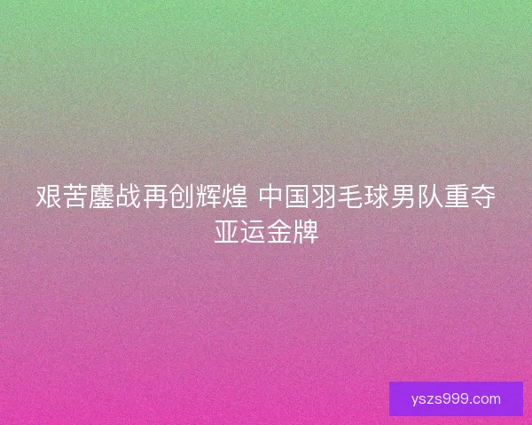 艰苦鏖战再创辉煌 中国羽毛球男队重夺亚运金牌