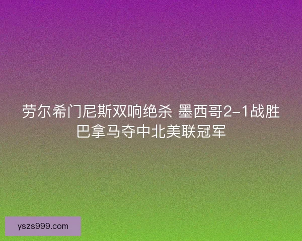 劳尔希门尼斯双响绝杀 墨西哥2-1战胜巴拿马夺中北美联冠军
