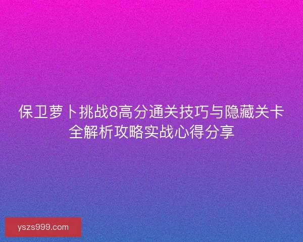 保卫萝卜挑战8高分通关技巧与隐藏关卡全解析攻略实战心得分享