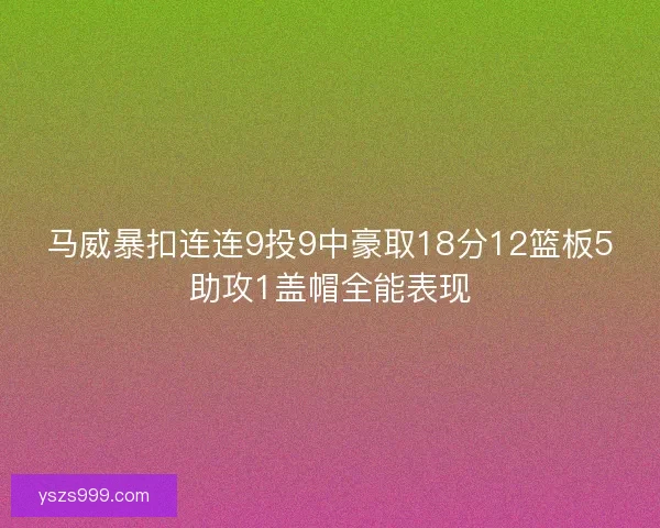 马威暴扣连连9投9中豪取18分12篮板5助攻1盖帽全能表现