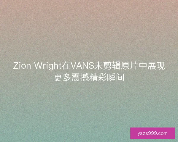 Zion Wright在VANS未剪辑原片中展现更多震撼精彩瞬间