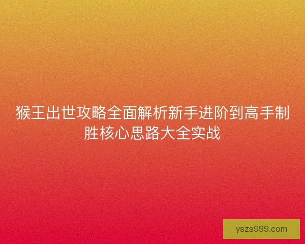 猴王出世攻略全面解析新手进阶到高手制胜核心思路大全实战