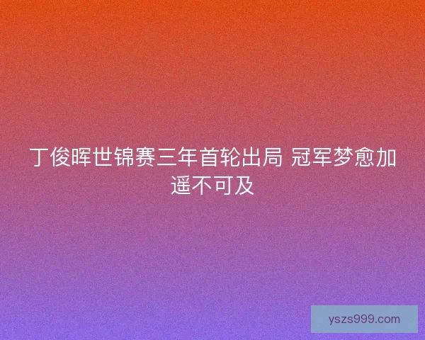 丁俊晖世锦赛三年首轮出局 冠军梦愈加遥不可及