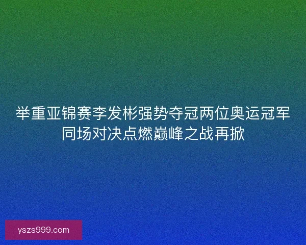举重亚锦赛李发彬强势夺冠两位奥运冠军同场对决点燃巅峰之战再掀